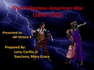 The Philippine–American War
(1899–1902)
Prepared By:
Loro, Carlito Jr.
Sanciano, Mary Grace
Presented to:
AB History 4
 
