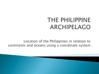Location of the Philippines in relation to
continents and oceans using a coordinate system
 
