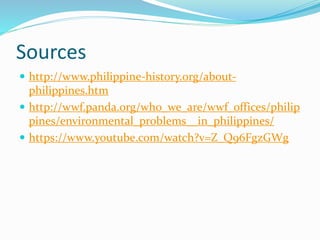 Sources
 http://www.philippine-history.org/about-
philippines.htm
 http://wwf.panda.org/who_we_are/wwf_offices/philip
pines/environmental_problems__in_philippines/
 https://www.youtube.com/watch?v=Z_Q96FgzGWg
 