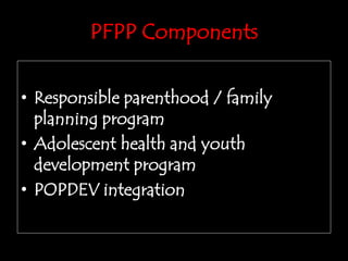 PFPP Components
• Responsible parenthood / family
planning program
• Adolescent health and youth
development program
• POPDEV integration
 