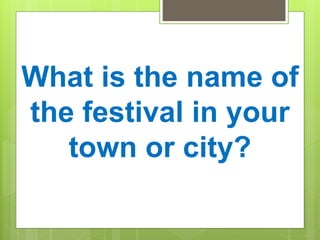 What is the name of
the festival in your
town or city?
 
