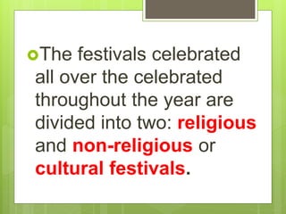 The festivals celebrated
all over the celebrated
throughout the year are
divided into two: religious
and non-religious or
cultural festivals.
 