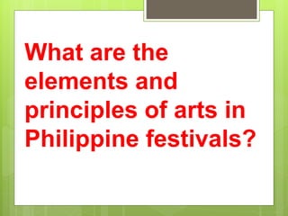 What are the
elements and
principles of arts in
Philippine festivals?
 