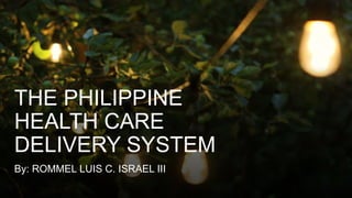 THE PHILIPPINE
HEALTH CARE
DELIVERY SYSTEM
By: ROMMEL LUIS C. ISRAEL III
 