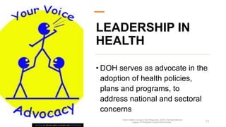 LEADERSHIP IN
HEALTH
• DOH serves as advocate in the
adoption of health policies,
plans and programs, to
address national ...