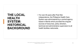 THE LOCAL
HEALTH
SYSTEM:
HISTORICAL
BACKGROUND
• For over 40 years after Post War
independence, the Philippine Health Care...