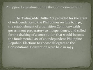 The Tydings-Mc Duffie Act provided for the grant of independence to the Philippines on July 6, 1946, the establishment of a transition Commonwealth government preparatory to independence, and called for the drafting of a constitution that would become the fundamental law of an independent Philippine Republic. Elections to choose delegates to the Constitutional Convention were held in 1934.  