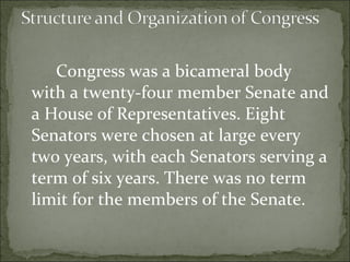 Congress was a bicameral body with a twenty-four member Senate and a House of Representatives. Eight Senators were chosen at large every two years, with each Senators serving a term of six years. There was no term limit for the members of the Senate.  