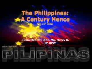 The Philippines:
A Century Hence
          By: J.P Rizal




Submitted by: Diaz, Ma. Mercy B.
               IV-BPW
 