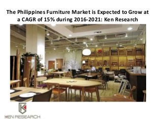 The Philippines Furniture Market is Expected to Grow at
a CAGR of 15% during 2016-2021: Ken Research
 