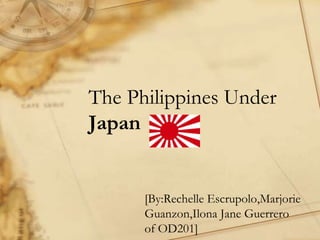 The Philippines Under Japan [By:RechelleEscrupolo,MarjorieGuanzon,Ilona Jane Guerrero            of OD201] 