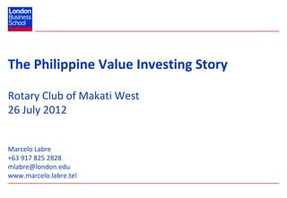 The Philippine Value Investing Story

Rotary Club of Makati West
26 July 2012


Marcelo Labre
+63 917 825 2828
mlabre@london.edu
www.marcelo.labre.tel
 