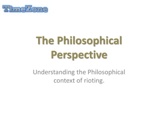 The Philosophical
Perspective
Understanding the Philosophical
context of rioting.
 