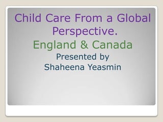 Child Care From a Global
       Perspective.
   England & Canada
       Presented by
     Shaheena Yeasmin
 