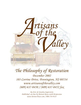 A                rtisans
                  of the
                    V  alley

The Philosophy of Restoration
             December 2002
103 Corrine Drive, Pennington, NJ 08534
     www.artisansofthevalley.com
  (609) 637-0450 / (609) 637-0452 fax
              By Eric & Stanley Saperstein
    Published on-line by Horton Brass with Permission
          www.horton-brass.com / 800-754-9127
 