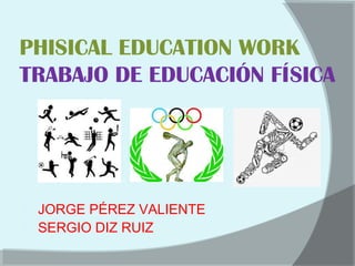 PHISICAL EDUCATION WORK 
TRABAJO DE EDUCACIÓN FÍSICA 
 JORGE PÉREZ VALIENTE 
 SERGIO DIZ RUIZ 
 
