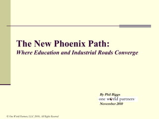 The New Phoenix Path:
Where Education and Industrial Roads Converge
By Phil Biggs
© One World Partners, LLC 2010, All Rights Reserved
November 2010
 