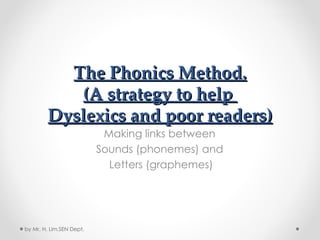 The Phonics Method. (A strategy to help  Dyslexics and poor readers) Making links between  Sounds (phonemes) and  Letters (graphemes) by Mr. H. Lim,SEN Dept. 