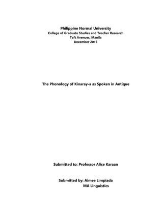 Philippine Normal University
College of Graduate Studies and Teacher Research
Taft Avenues, Manila
December 2015
The Phonology of Kinaray-a as Spoken in Antique
Submitted to: Professor Alice Karaan
Submitted by: Aimee Limpiada
MA Linguistics
 