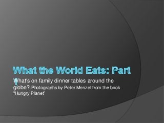 What's on family dinner tables around the
globe? Photographs by Peter Menzel from the book
"Hungry Planet”
 