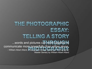 ...words and pictures can work together to
communicate more powerfully than either alone.
  - William Albert Allard, Photographic Essay (American Photographer
                                 Master Series) by William Albert Allard
 