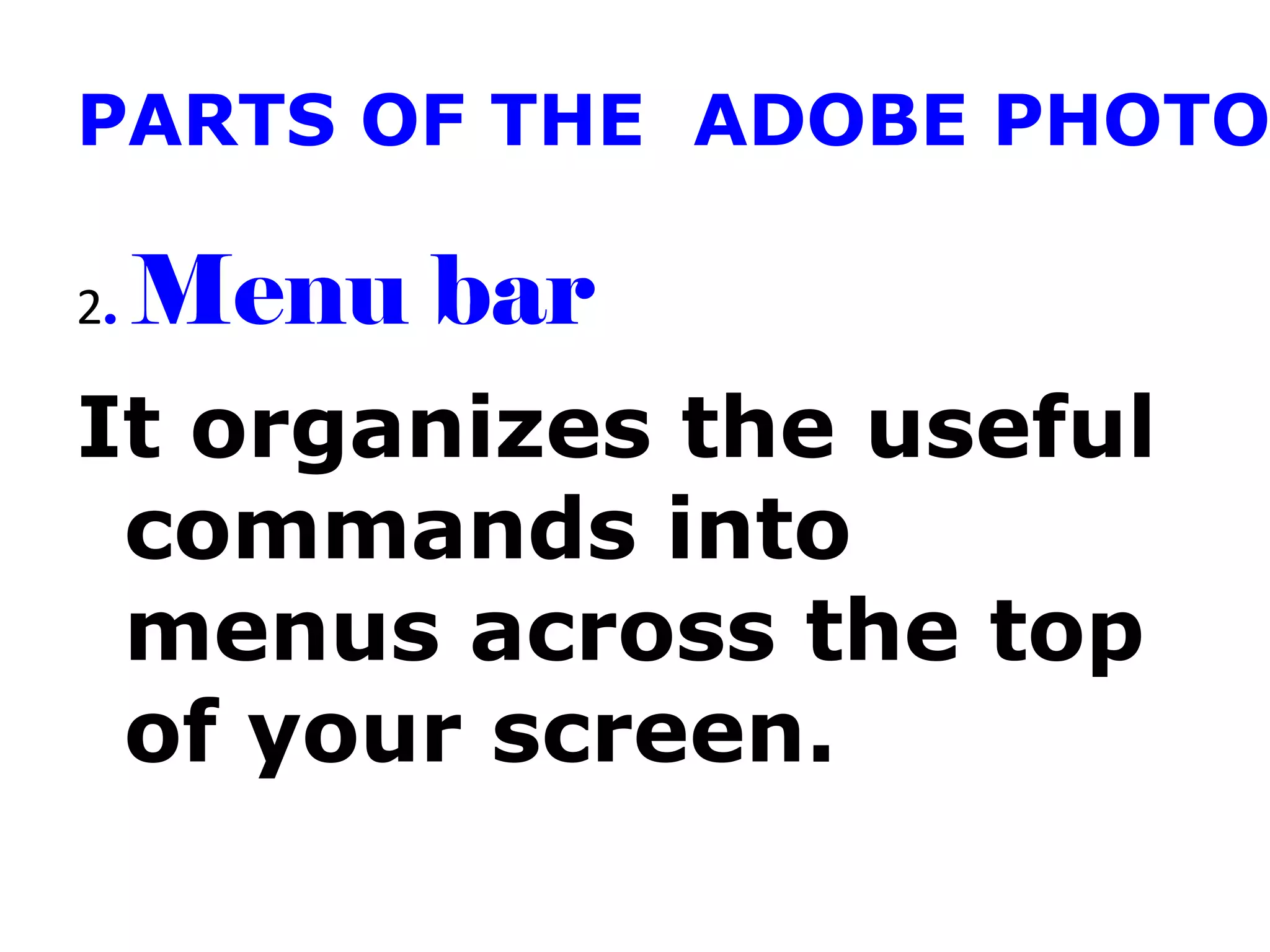 PARTS OF THE ADOBE PHOTO
2. Menu bar
It organizes the useful
commands into
menus across the top
of your screen.
 