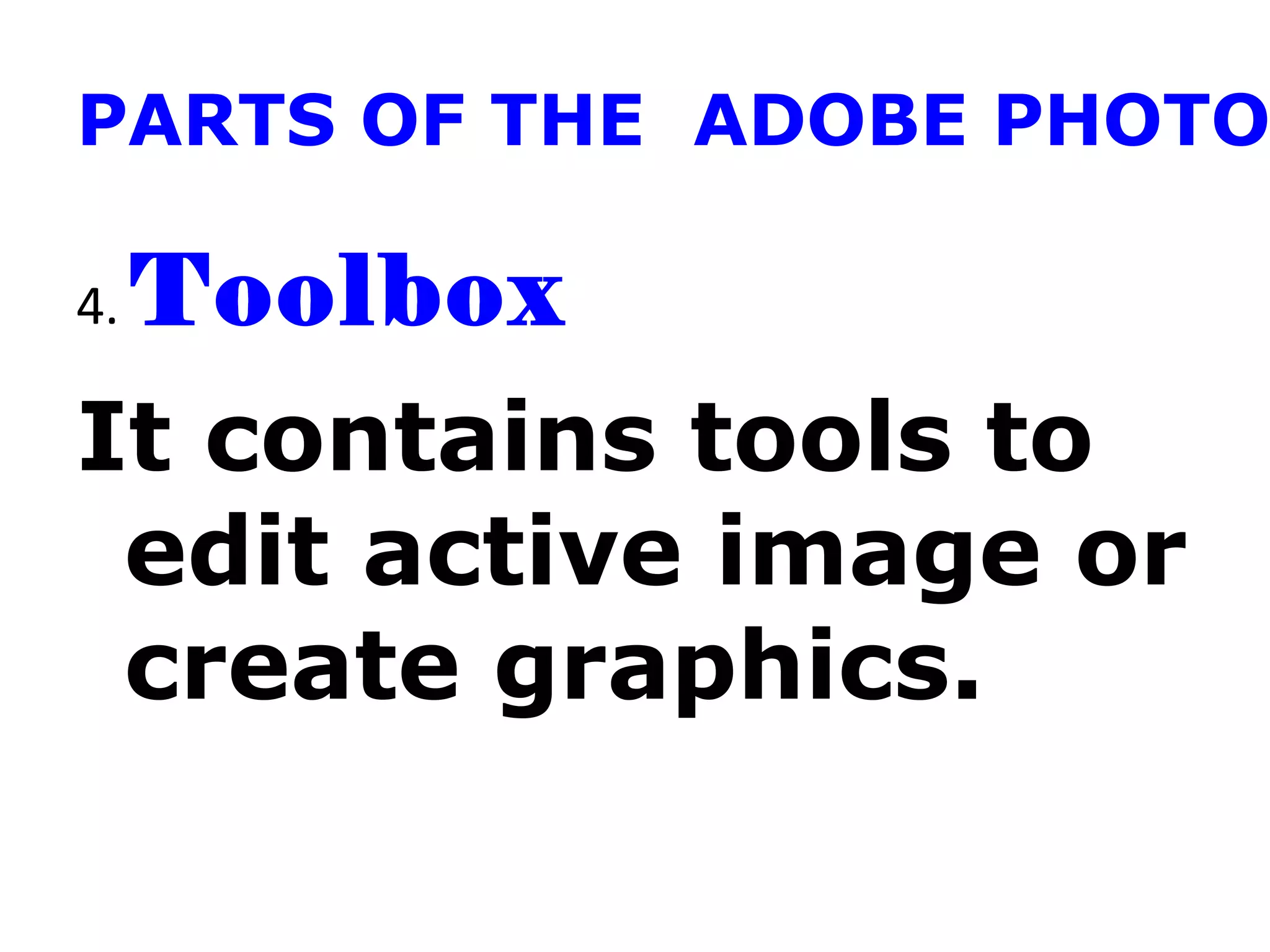 PARTS OF THE ADOBE PHOTO
4. Toolbox
It contains tools to
edit active image or
create graphics.
 