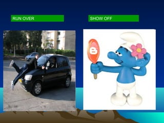 RUN OVER   SHOW OFF
 