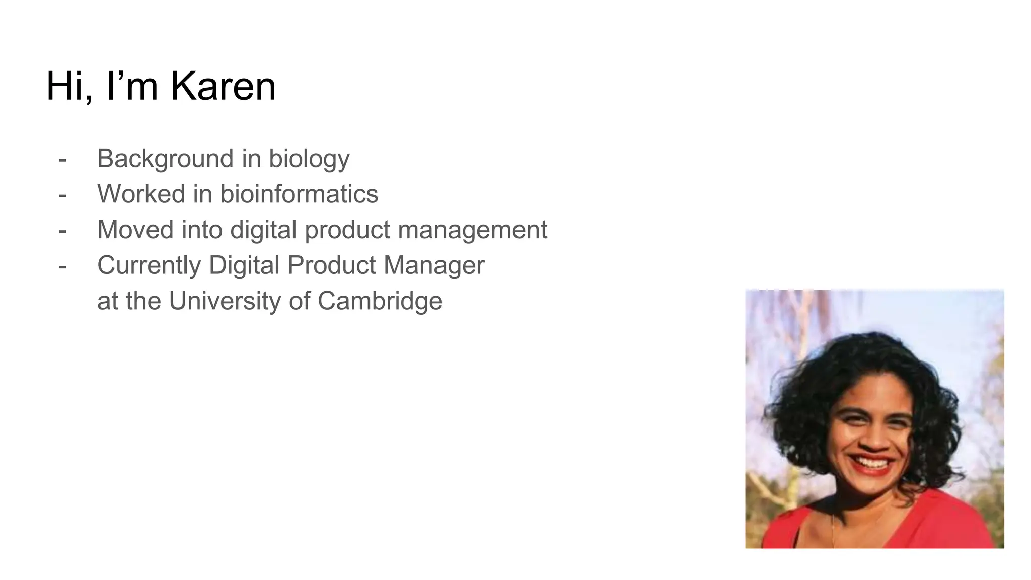 Hi, I’m Karen
- Background in biology
- Worked in bioinformatics
- Moved into digital product management
- Currently Digital Product Manager
at the University of Cambridge
 