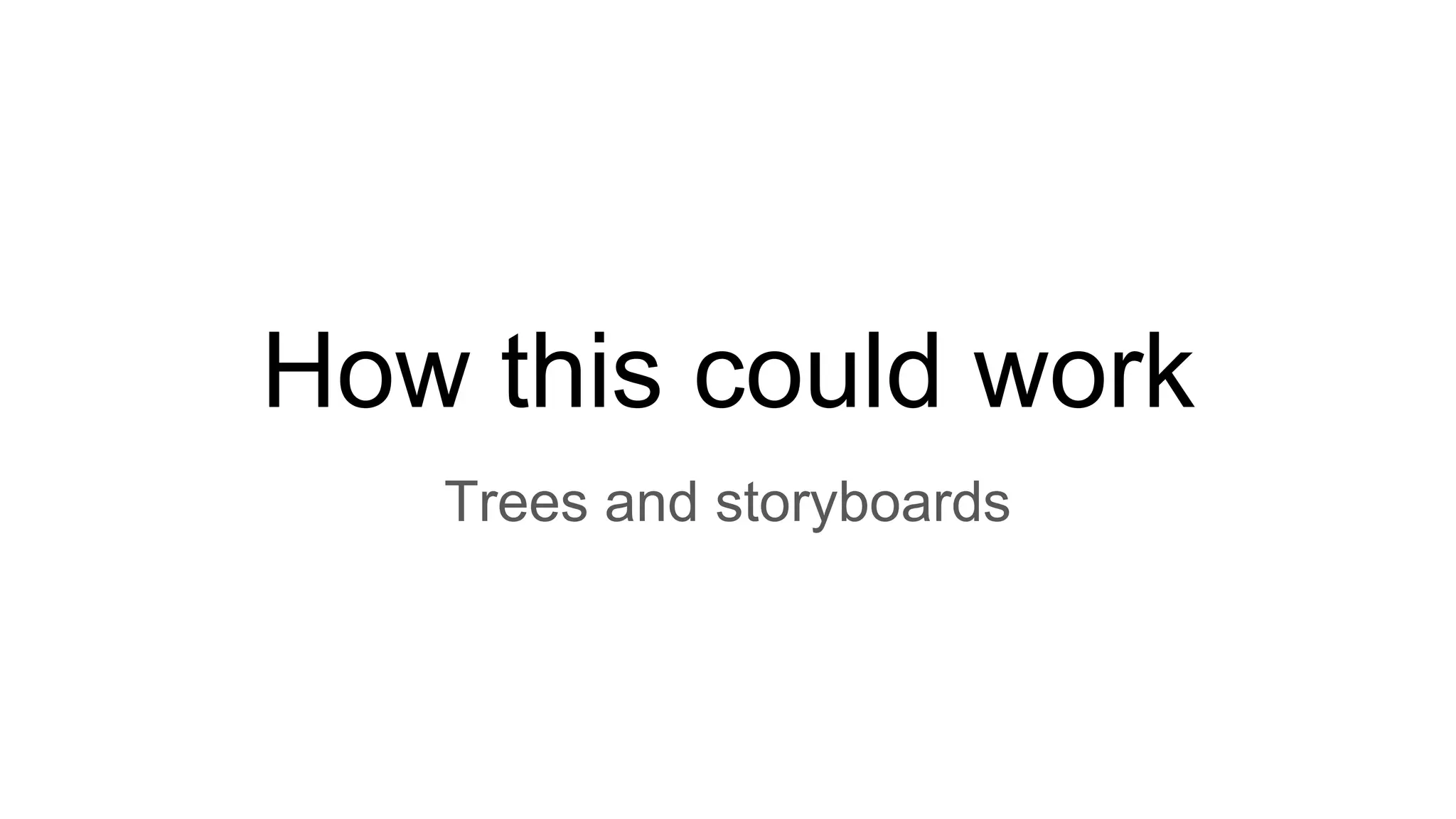 How this could work
Trees and storyboards
 