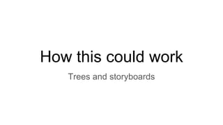 How this could work
Trees and storyboards
 