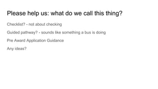Please help us: what do we call this thing?
Checklist? - not about checking
Guided pathway? - sounds like something a bus is doing
Pre Award Application Guidance
Any ideas?
 