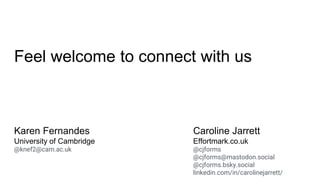 Feel welcome to connect with us
Karen Fernandes
University of Cambridge
@knef2@cam.ac.uk
Caroline Jarrett
Effortmark.co.uk
@cjforms
@cjforms@mastodon.social
@cjforms.bsky.social
linkedin.com/in/carolinejarrett/
 