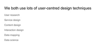 We both use lots of user-centred design techniques
User research
Service design
Content design
Interaction design
Data mapping
Data science
 