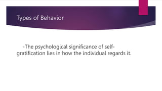 Types of Behavior
-The psychological significance of self-
gratification lies in how the individual regards it.
 