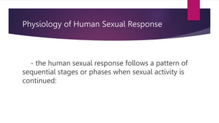Physiology of Human Sexual Response
- the human sexual response follows a pattern of
sequential stages or phases when sexual activity is
continued:
 