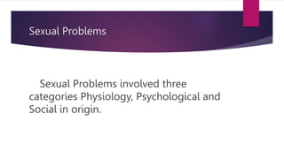 Sexual Problems
Sexual Problems involved three
categories Physiology, Psychological and
Social in origin.
 