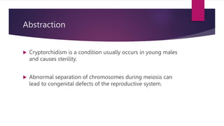 Abstraction
 Cryptorchidism is a condition usually occurs in young males
and causes sterility.
 Abnormal separation of chromosomes during meiosis can
lead to congenital defects of the reproductive system.
 