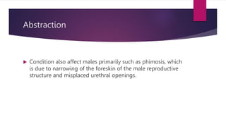 Abstraction
 Condition also affect males primarily such as phimosis, which
is due to narrowing of the foreskin of the male reproductive
structure and misplaced urethral openings.
 