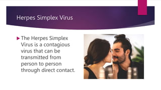 Herpes Simplex Virus
 The Herpes Simplex
Virus is a contagious
virus that can be
transmitted from
person to person
through direct contact.
 