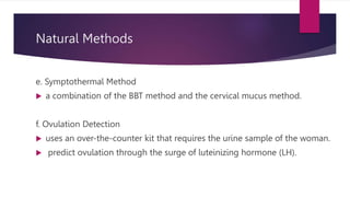 Natural Methods
e. Symptothermal Method
 a combination of the BBT method and the cervical mucus method.
f. Ovulation Detection
 uses an over-the-counter kit that requires the urine sample of the woman.
 predict ovulation through the surge of luteinizing hormone (LH).
 