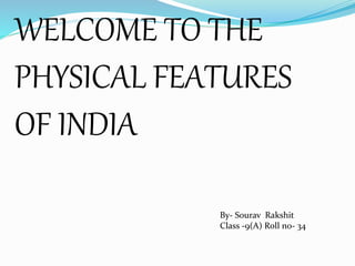 WELCOME TO THE
PHYSICAL FEATURES
OF INDIA
By- Sourav Rakshit
Class -9(A) Roll no- 34
 