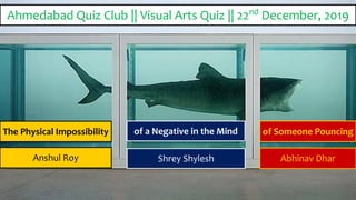of a Negative in the MindThe Physical Impossibility of Someone Pouncing
Anshul Roy Shrey Shylesh Abhinav Dhar
Ahmedabad Quiz Club || Visual Arts Quiz || 22nd
December, 2019
 