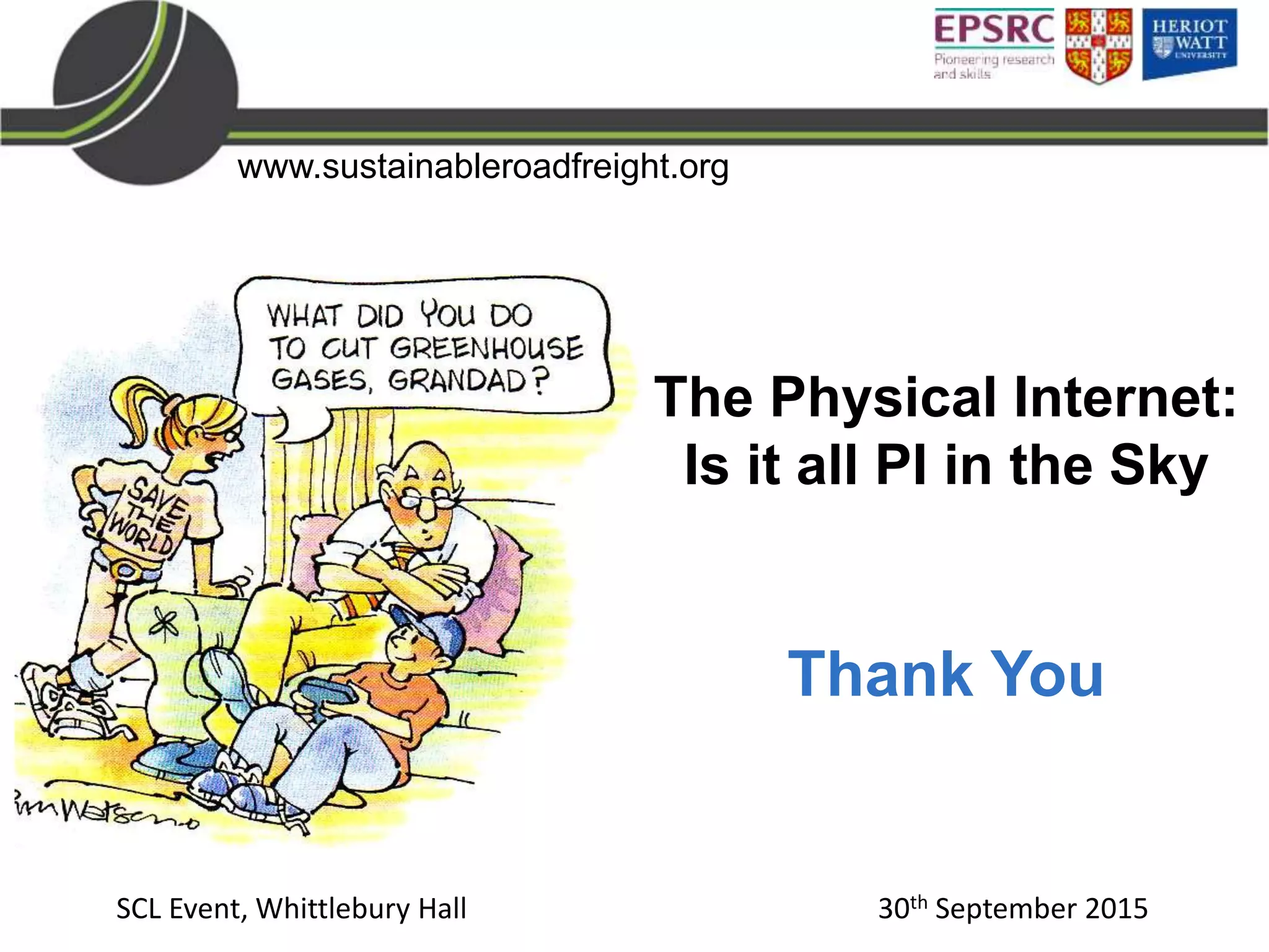 www.sustainableroadfreight.org
The Physical Internet:
Is it all PI in the Sky
Thank You
SCL Event, Whittlebury Hall 30th September 2015
 