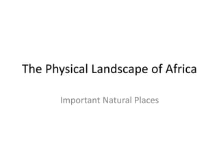 The Physical Landscape of Africa
Important Natural Places
 