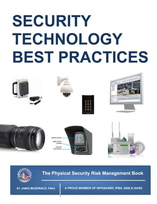 SECURITY
TECHNOLOGY
BEST PRACTICES




               The Physical Security Risk Management Book


BY JAMES McDONALD, PSNA   A PROUD MEMBER OF INFRAGARD, IFMA, ASIS & IAHSS
 