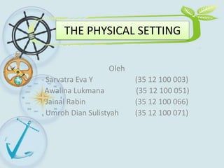 THE PHYSICAL SETTING
Oleh
Sarvatra Eva Y (35 12 100 003)
Awalina Lukmana (35 12 100 051)
Jainal Rabin (35 12 100 066)
Umroh Dian Sulistyah (35 12 100 071)
 