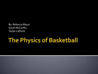 The Physics of Basketball By: Rebecca Mazur Sarah McCarthy Taylor LaPorte 