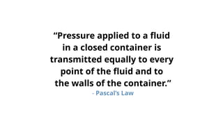 “Pressure applied to a fluid
in a closed container is
transmitted equally to every
point of the fluid and to
the walls of the container.”
- Pascal’s Law
 