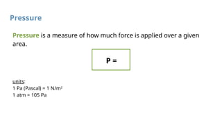 Pressure
Pressure is a measure of how much force is applied over a given
area.
P =
units:
1 Pa (Pascal) = 1 N/m2
1 atm = 105 Pa
 